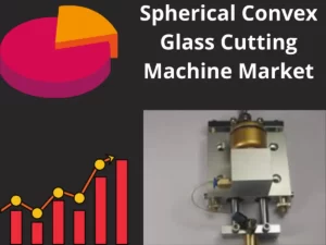 Spherical Convex Glass Cutting Machine  Market